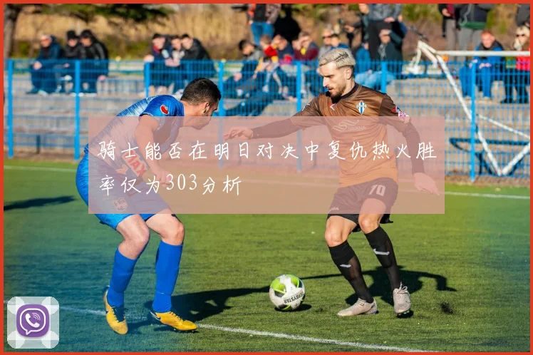 骑士能否在明日对决中复仇热火胜率仅为303分析