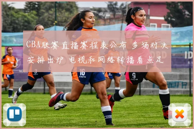 CBA联赛直播赛程表公布 多场对决安排出炉 电视和网络转播看点足