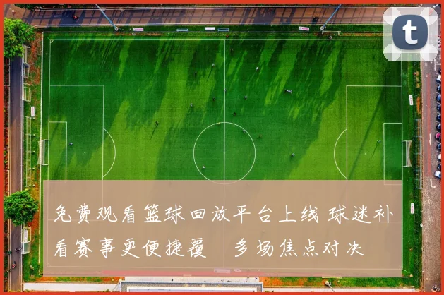 免费观看篮球回放平台上线 球迷补看赛事更便捷覆蓋多场焦点对决