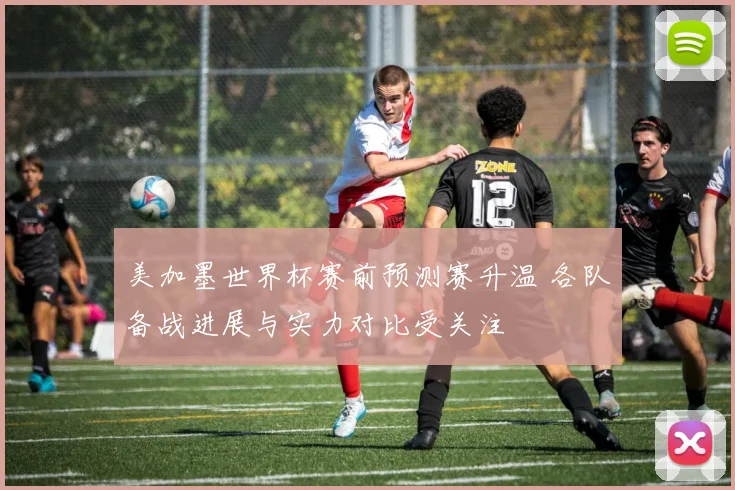 美加墨世界杯赛前预测赛升温 各队备战进展与实力对比受关注