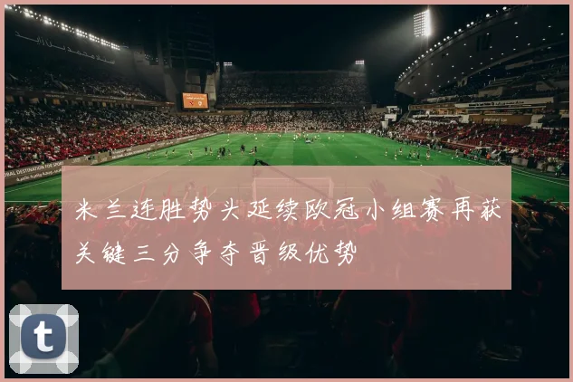 米兰连胜势头延续欧冠小组赛再获关键三分争夺晋级优势