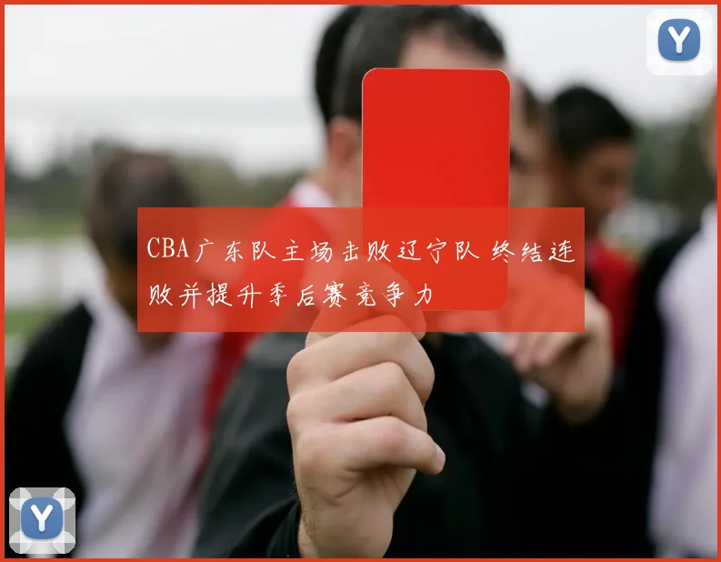 CBA广东队主场击败辽宁队 终结连败并提升季后赛竞争力