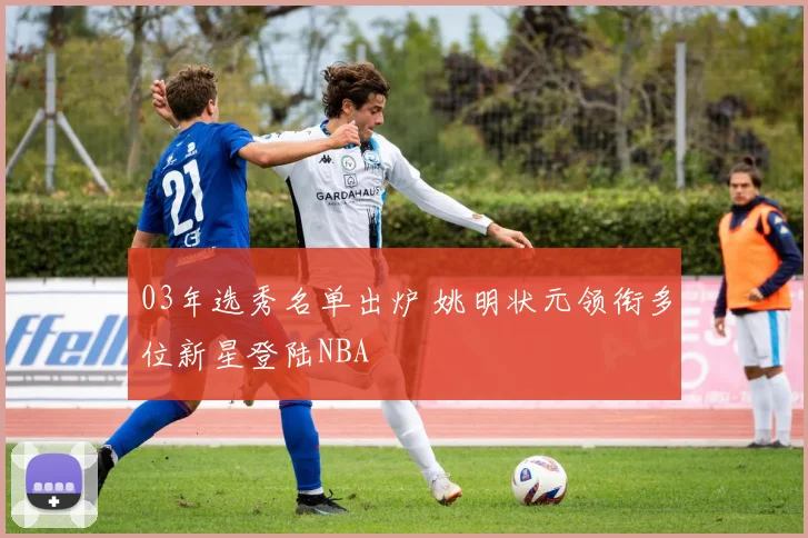 03年选秀名单出炉 姚明状元领衔多位新星登陆NBA