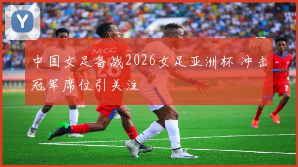 中国女足备战2026女足亚洲杯 冲击冠军席位引关注