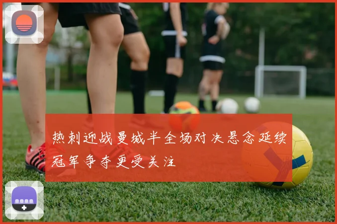 热刺迎战曼城半全场对决悬念延续冠军争夺更受关注