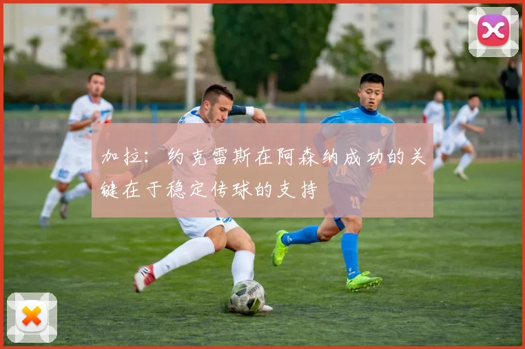 加拉：约克雷斯在阿森纳成功的关键在于稳定传球的支持