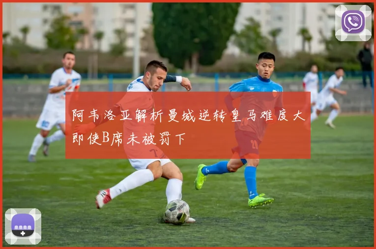 阿韦洛亚解析曼城逆转皇马难度大即使B席未被罚下