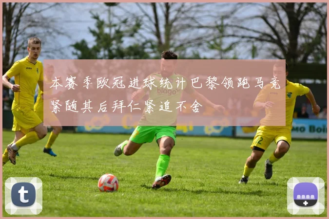 本赛季欧冠进球统计巴黎领跑马竞紧随其后拜仁紧追不舍