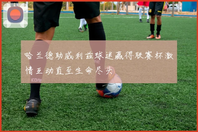 哈兰德助威利兹球迷赢得联赛杯激情互动直至生命尽头