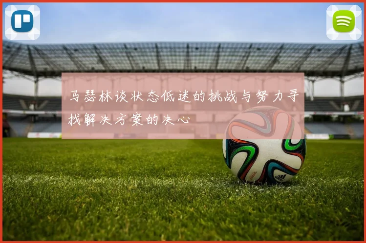 马瑟林谈状态低迷的挑战与努力寻找解决方案的决心