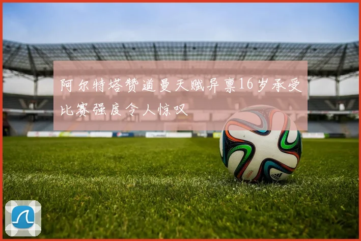 阿尔特塔赞道曼天赋异禀16岁承受比赛强度令人惊叹