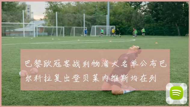 巴黎欧冠客战利物浦大名单公布巴尔科拉复出登贝莱内维斯均在列