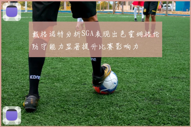 戴格诺特分析SGA表现出色霍姆格伦防守能力显著提升比赛影响力
