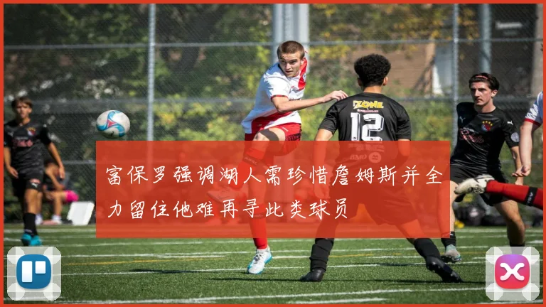 富保罗强调湖人需珍惜詹姆斯并全力留住他难再寻此类球员