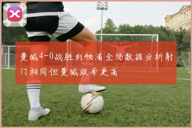 曼城4-0战胜利物浦全场数据分析射门相同但曼城效率更高