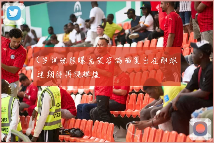 C罗训练照曝光笑容满面复出在即球迷期待再现辉煌
