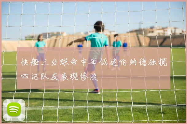 快船三分球命中率低迷伦纳德独揽四记队友表现惨淡