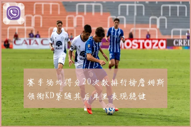 赛季场均得分20次数排行榜詹姆斯领衔KD紧随其后库里表现稳健