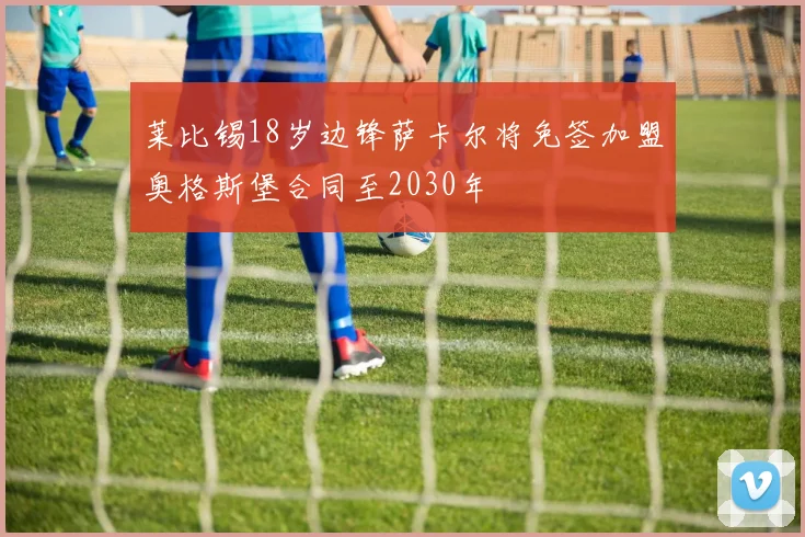 莱比锡18岁边锋萨卡尔将免签加盟奥格斯堡合同至2030年