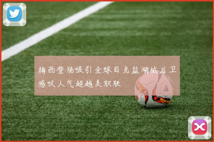 梅西登场吸引全球目光盐湖城后卫感叹人气超越美职联