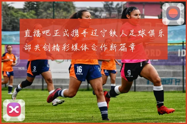 直播吧正式携手辽宁铁人足球俱乐部共创精彩媒体合作新篇章