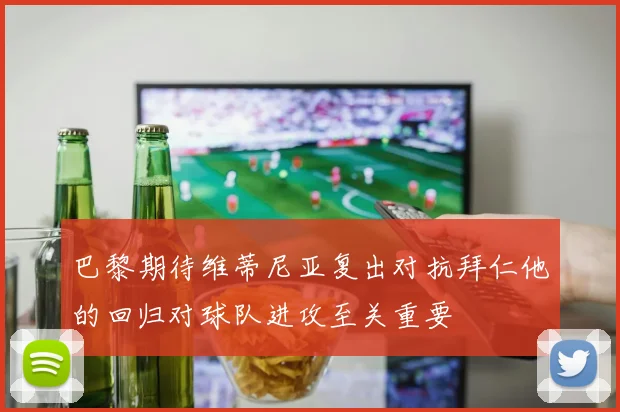 巴黎期待维蒂尼亚复出对抗拜仁他的回归对球队进攻至关重要