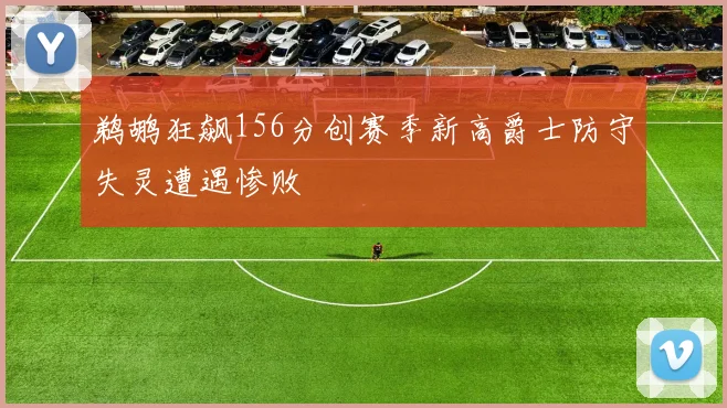 鹈鹕狂飙156分创赛季新高爵士防守失灵遭遇惨败