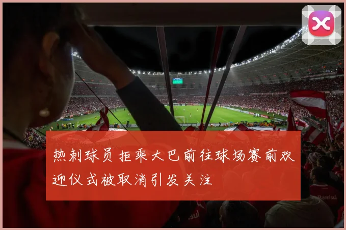 热刺球员拒乘大巴前往球场赛前欢迎仪式被取消引发关注