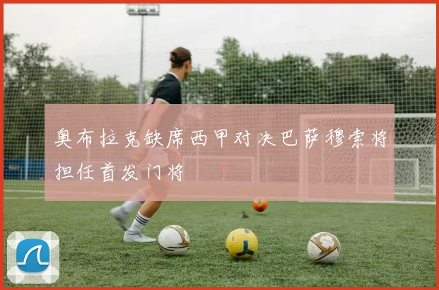 奥布拉克缺席西甲对决巴萨穆索将担任首发门将