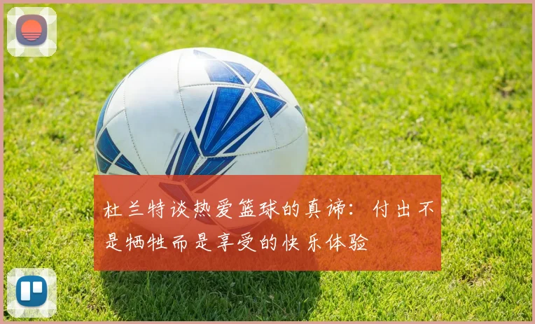 杜兰特谈热爱篮球的真谛：付出不是牺牲而是享受的快乐体验