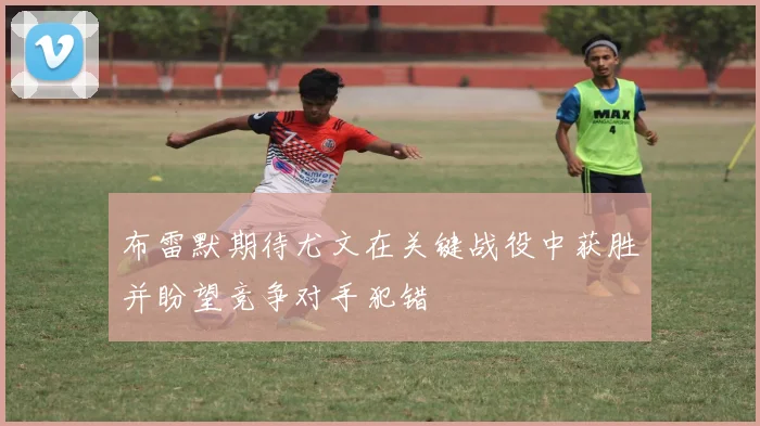布雷默期待尤文在关键战役中获胜并盼望竞争对手犯错