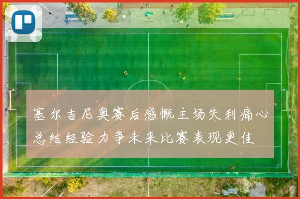 塞尔吉尼奥赛后感慨主场失利痛心总结经验力争未来比赛表现更佳