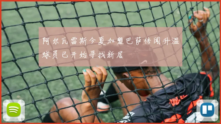 阿尔瓦雷斯今夏加盟巴萨传闻升温球员已开始寻找新居