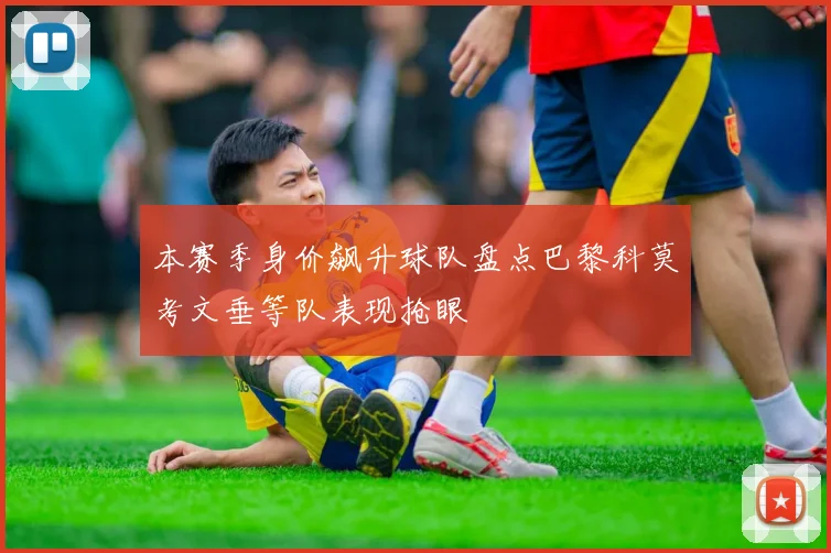 本赛季身价飙升球队盘点巴黎科莫考文垂等队表现抢眼