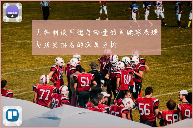 贝弗利谈韦德与哈登的关键球表现与历史排名的深度分析