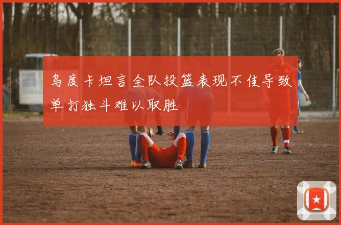乌度卡坦言全队投篮表现不佳导致单打独斗难以取胜