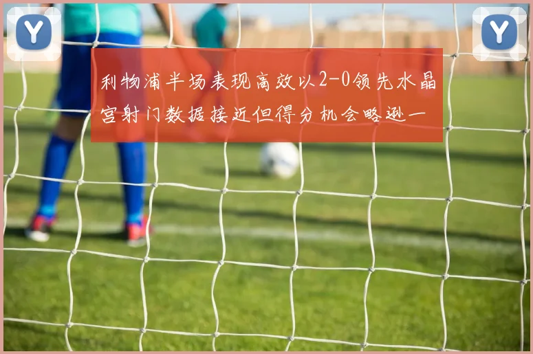 利物浦半场表现高效以2-0领先水晶宫射门数据接近但得分机会略逊一筹