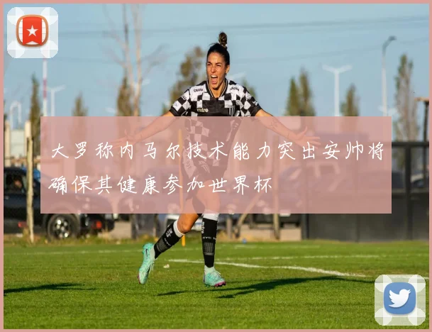 大罗称内马尔技术能力突出安帅将确保其健康参加世界杯