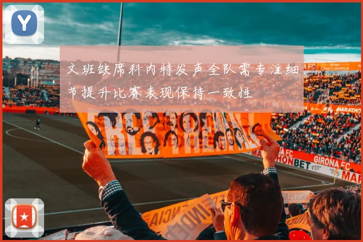 文班缺席科内特发声全队需专注细节提升比赛表现保持一致性