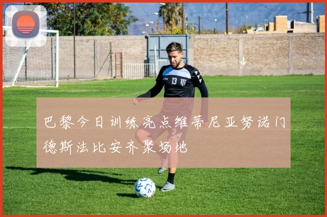 巴黎今日训练亮点维蒂尼亚努诺门德斯法比安齐聚场地